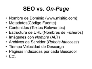 SEO vs. On-PageNombre de Dominio (www.misitio.com)Metadatos(Código Fuente)Contenidos (Textos Relevantes)Estructura de URL (Nombres de Ficheros)Imágenes con Nombre (ALT)Archivos de Servidor (Robots-htaccess)Tiempo Velocidad de Descarga Páginas Indexadas por cada BuscadorEtc.