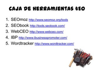 Caja de Herramientas $EOSEOmozhttp://www.seomoz.org/toolsSEObookhttp://tools.seobook.com/WebCEOhttp://www.webceo.com/IBP http://www.ibusinesspromoter.com/Wordtrackerhttp://www.wordtracker.com/