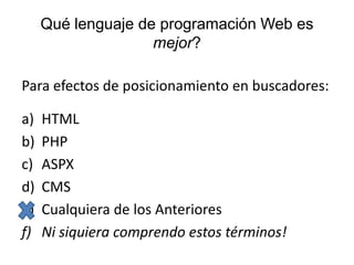 Qué lenguaje de programación Web es mejor?Para efectos de posicionamiento en buscadores:HTMLPHPASPXCMSCualquiera de los AnterioresNi siquiera comprendo estos términos!