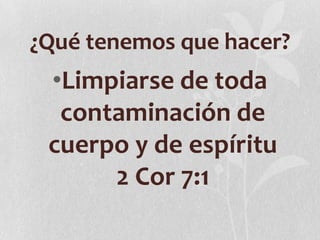 ¿Qué tenemos que hacer?

•Limpiarse de toda
contaminación de
cuerpo y de espíritu
2 Cor 7:1

 