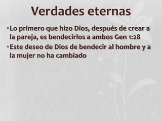 Verdades eternas
•Lo primero que hizo Dios, después de crear a
la pareja, es bendecirlos a ambos Gen 1:28
•Este deseo de Dios de bendecir al hombre y a
la mujer no ha cambiado

 
