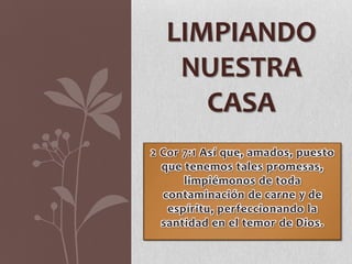 LIMPIANDO
NUESTRA
CASA
2 Cor 7:1 Así que, amados, puesto
que tenemos tales promesas,
limpiémonos de toda
contaminación de carne y de
espíritu, perfeccionando la
santidad en el temor de Dios.

 