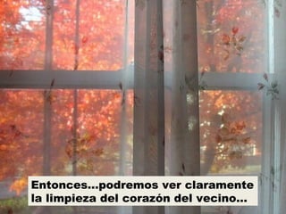 Entonces…podremos ver claramente
la limpieza del corazón del vecino…
 