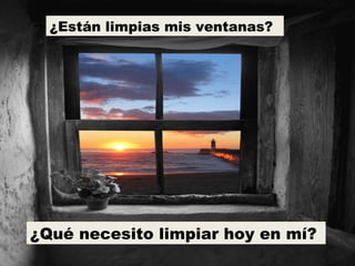 ¿Están limpias mis ventanas?
¿Qué necesito limpiar hoy en mí?
 