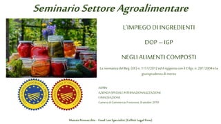 SeminarioSettoreAgroalimentare
L’IMPIEGODI INGREDIENTI
DOP – IGP
NEGLI ALIMENTI COMPOSTI
LanormativadelReg.(UE) n. 1151/2012edil rapportoconil D.lgs.n. 297/2004ela
giurisprudenzadi merito
ASPIIN
AZIENDASPECIALEINTERNAZIONALIZZAZIONE
EINNOVAZIONE
CameradiCommercioFrosinone, 8ottobre2019
Matteo Pennacchia - Food Law Specialist (Cellitti Legal Firm)
 