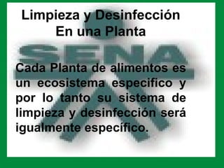 Limpieza y Desinfección
    En una Planta

Cada Planta de alimentos es
un ecosistema especifico y
por lo tanto su sistema de
limpieza y desinfección será
igualmente específico.
 