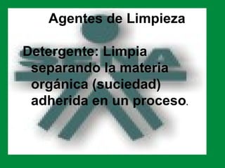 Agentes de Limpieza

Detergente: Limpia
 separando la materia
 orgánica (suciedad)
 adherida en un proceso.
 
