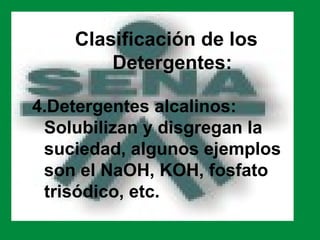 Clasificación de los
        Detergentes:

4.Detergentes alcalinos:
 Solubilizan y disgregan la
 suciedad, algunos ejemplos
 son el NaOH, KOH, fosfato
 trisódico, etc.
 