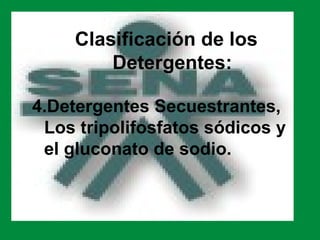 Clasificación de los
         Detergentes:

4.Detergentes Secuestrantes,
 Los tripolifosfatos sódicos y
 el gluconato de sodio.
 