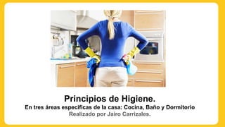 Principios de Higiene.
En tres áreas especificas de la casa: Cocina, Baño y Dormitorio
Realizado por Jairo Carrizales.
 