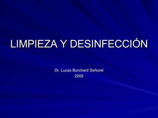 LIMPIEZA Y DESINFECCIÓN Dr. Lucas Burchard Señoret 2005 