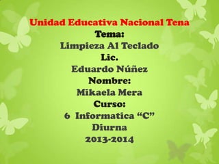 Unidad Educativa Nacional Tena
Tema:
Limpieza Al Teclado
Lic.
Eduardo Núñez
Nombre:
Mikaela Mera
Curso:
6 Informatica “C”
Diurna
2013-2014

 