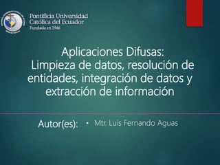 Aplicaciones Difusas:
Limpieza de datos, resolución de
entidades, integración de datos y
extracción de información
Autor(es): • Mtr. Luis Fernando Aguas
 
