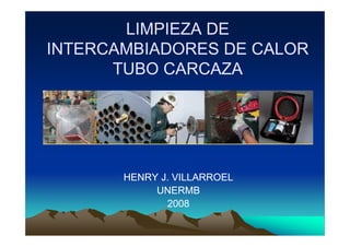 LIMPIEZA DE
INTERCAMBIADORES DE CALOR
TUBO CARCAZA

HENRY J. VILLARROEL
UNERMB
2008

 