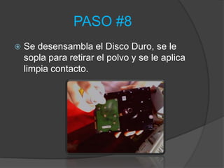 PASO #8
   Se desensambla el Disco Duro, se le
    sopla para retirar el polvo y se le aplica
    limpia contacto.
 