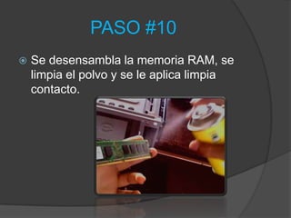 PASO #10
   Se desensambla la memoria RAM, se
    limpia el polvo y se le aplica limpia
    contacto.
 