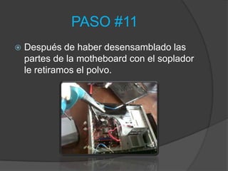 PASO #11
   Después de haber desensamblado las
    partes de la motheboard con el soplador
    le retiramos el polvo.
 