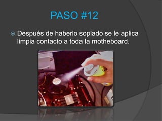 PASO #12
   Después de haberlo soplado se le aplica
    limpia contacto a toda la motheboard.
 