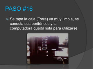 PASO #16
   Se tapa la caja (Torre) ya muy limpia, se
    conecta sus periféricos y la
    computadora queda lista para utilizarse.
 