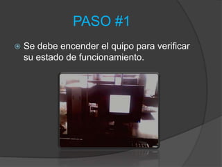 PASO #1
   Se debe encender el quipo para verificar
    su estado de funcionamiento.
 