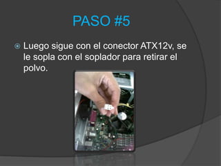 PASO #5
   Luego sigue con el conector ATX12v, se
    le sopla con el soplador para retirar el
    polvo.
 