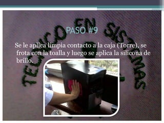 PASO #9
Se le aplica limpia contacto a la caja (Torre), se
frota con la toalla y luego se aplica la silicona de
brillo.
 