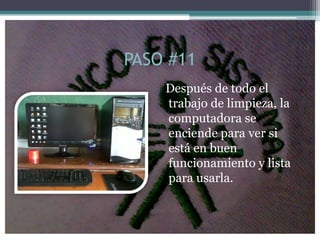 PASO #11
    Después de todo el
    trabajo de limpieza, la
    computadora se
    enciende para ver si
    está en buen
    funcionamiento y lista
    para usarla.
 