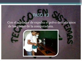 PASO #3
Con el soplador de expulsa el polvo de cada unos
de las partes de la computadora.
 