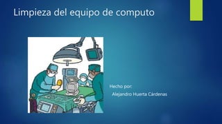 Limpieza del equipo de computo
Hecho por:
Alejandro Huerta Cárdenas
 