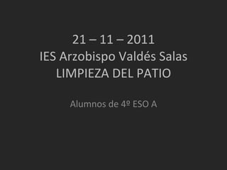 21 – 11 – 2011 IES Arzobispo Valdés Salas LIMPIEZA DEL PATIO Alumnos de 4º ESO A 