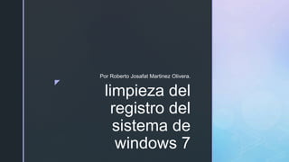 z
limpieza del
registro del
sistema de
windows 7
Por Roberto Josafat Martinez Olivera.
 