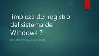 limpieza del registro
del sistema de
Windows 7
ECHO POR: ARTURO AQUINO LOPEZ.
 