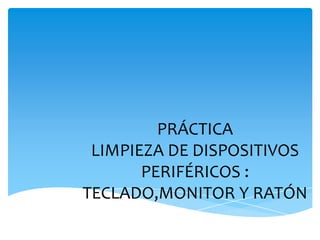 PRÁCTICA
LIMPIEZA DE DISPOSITIVOS
PERIFÉRICOS :
TECLADO,MONITOR Y RATÓN

 
