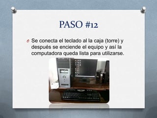 PASO #12
O Se conecta el teclado al la caja (torre) y
  después se enciende el equipo y así la
  computadora queda lista para utilizarse.
 