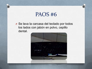 PAOS #6
O Se lava la carcasa del teclado por todos
  los lados con jabón en polvo, cepillo
  dental.
 