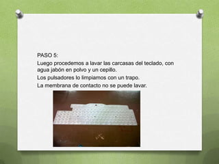 PASO 5:
Luego procedemos a lavar las carcasas del teclado, con
agua jabón en polvo y un cepillo.
Los pulsadores lo limpiamos con un trapo.
La membrana de contacto no se puede lavar.
 