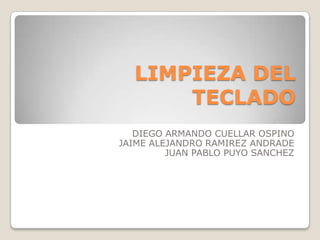 LIMPIEZA DEL
      TECLADO
   DIEGO ARMANDO CUELLAR OSPINO
JAIME ALEJANDRO RAMIREZ ANDRADE
         JUAN PABLO PUYO SANCHEZ
 