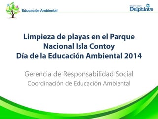 Limpieza de playas en el Parque
Nacional Isla Contoy
Día de la Educación Ambiental
2014
Gerencia de Responsabilidad Social
Coordinación de Educación Ambiental
 