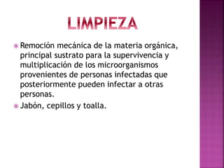  Remoción mecánica de la materia orgánica,
principal sustrato para la supervivencia y
multiplicación de los microorganismos
provenientes de personas infectadas que
posteriormente pueden infectar a otras
personas.
 Jabón, cepillos y toalla.
 