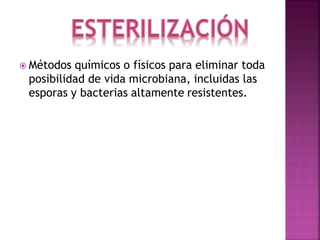  Métodos químicos o físicos para eliminar toda
posibilidad de vida microbiana, incluidas las
esporas y bacterias altamente resistentes.
 