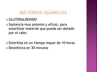  GLUTERALDEHIDO
 Sustancia muy potente y eficaz, para
esterilizar material que pueda ser dañado
por el calor.
 Esteriliza en un tiempo mayor de 10 horas
 Desinfecta en 30 minutos
 