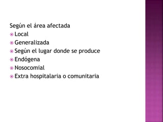 Según el área afectada
 Local
 Generalizada
 Según el lugar donde se produce
 Endógena
 Nosocomial
 Extra hospitalaria o comunitaria
 