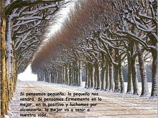 Si pensamos pequeño; lo pequeño nos vendrá. Si pensamos firmemente en lo mejor, en lo positivo y luchamos por alcanzarlo; lo mejor va a venir a nuestra vida.  