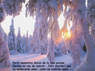 Perdí momentos únicos de la vida porque lloraba en vez de sonreír...Pero descubrí que es sembrando amor, como se cosecha amor.  