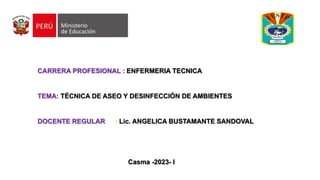 CARRERA PROFESIONAL : ENFERMERIA TECNICA
TEMA: TÉCNICA DE ASEO Y DESINFECCIÓN DE AMBIENTES
DOCENTE REGULAR : Lic. ANGELICA BUSTAMANTE SANDOVAL
Casma -2023- I
 