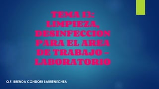 TEMA 13:
LIMPIEZA,
DESINFECCION
PARA EL AREA
DE TRABAJO –
LABORATORIO
Q.F. BRENDA CONDORI BARRENECHEA
 