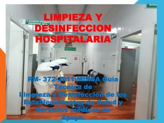 LIMPIEZA Y
DESINFECCION
HOSPITALARIA
RM- 372-2011-MINSA Guía
Técnica de
Limpieza y Desinfección de los
Establecimientos de Salud y
Servicios médicos de
Apoyo.
 