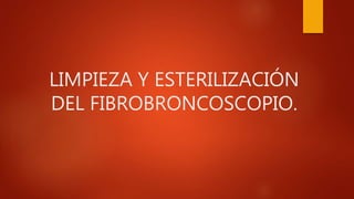 LIMPIEZA Y ESTERILIZACIÓN
DEL FIBROBRONCOSCOPIO.
 