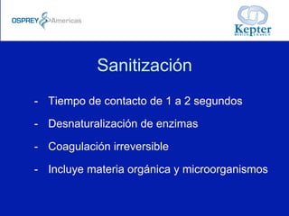 Sanitización
-  Tiempo de contacto de 1 a 2 segundos
-  Desnaturalización de enzimas
-  Coagulación irreversible
-  Incluye materia orgánica y microorganismos
 