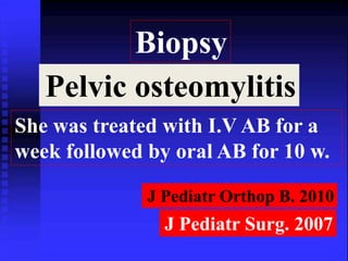 Biopsy 
Pelvic osteomylitis 
She was treated with I.V AB for a 
week followed by oral AB for 10 w. 
J Pediatr Orthop B. 2010 
J Pediatr Surg. 2007 
 